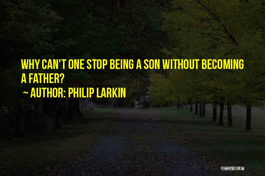 Philip Larkin Quotes: Why Can't One Stop Being A Son Without Becoming A Father?