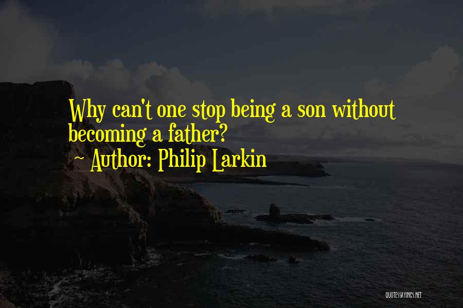 Philip Larkin Quotes: Why Can't One Stop Being A Son Without Becoming A Father?