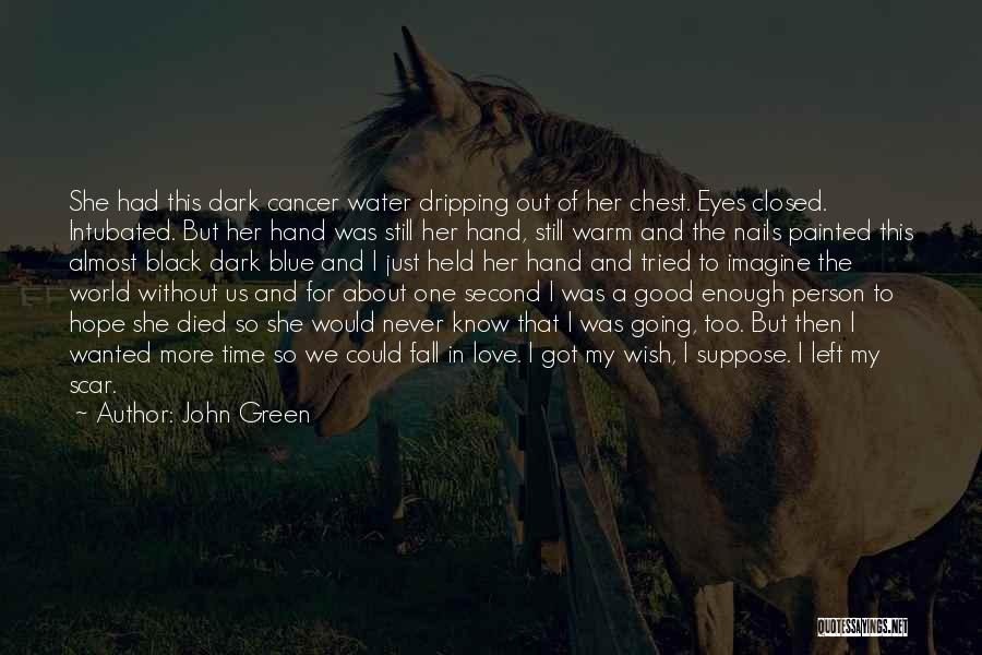 John Green Quotes: She Had This Dark Cancer Water Dripping Out Of Her Chest. Eyes Closed. Intubated. But Her Hand Was Still Her