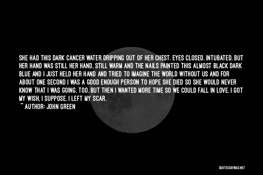 John Green Quotes: She Had This Dark Cancer Water Dripping Out Of Her Chest. Eyes Closed. Intubated. But Her Hand Was Still Her