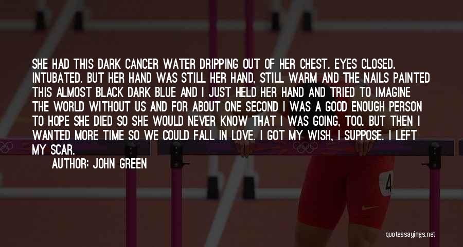 John Green Quotes: She Had This Dark Cancer Water Dripping Out Of Her Chest. Eyes Closed. Intubated. But Her Hand Was Still Her