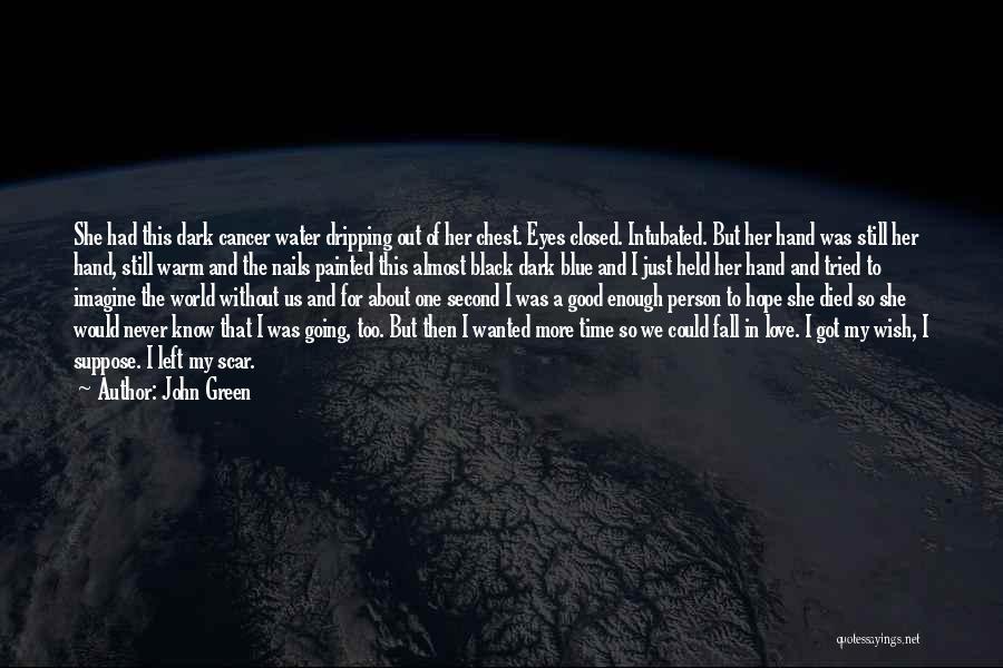 John Green Quotes: She Had This Dark Cancer Water Dripping Out Of Her Chest. Eyes Closed. Intubated. But Her Hand Was Still Her