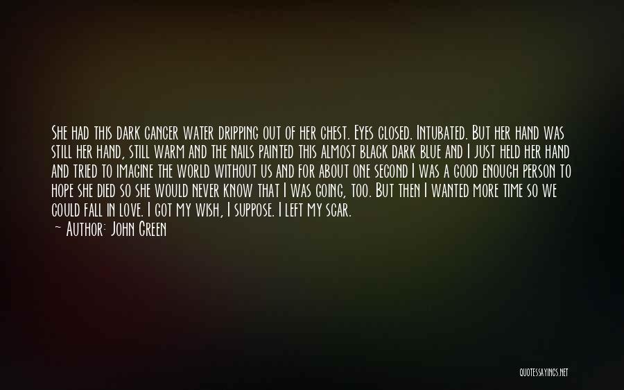 John Green Quotes: She Had This Dark Cancer Water Dripping Out Of Her Chest. Eyes Closed. Intubated. But Her Hand Was Still Her