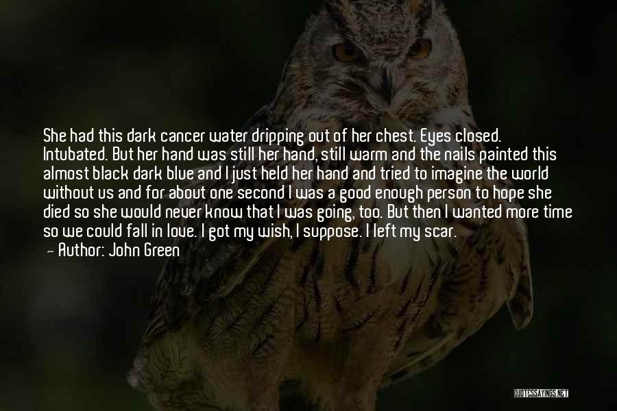 John Green Quotes: She Had This Dark Cancer Water Dripping Out Of Her Chest. Eyes Closed. Intubated. But Her Hand Was Still Her