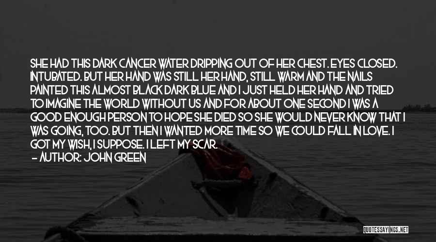 John Green Quotes: She Had This Dark Cancer Water Dripping Out Of Her Chest. Eyes Closed. Intubated. But Her Hand Was Still Her