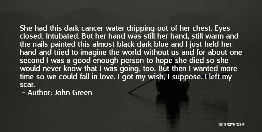 John Green Quotes: She Had This Dark Cancer Water Dripping Out Of Her Chest. Eyes Closed. Intubated. But Her Hand Was Still Her