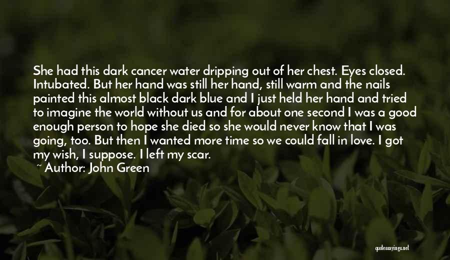 John Green Quotes: She Had This Dark Cancer Water Dripping Out Of Her Chest. Eyes Closed. Intubated. But Her Hand Was Still Her