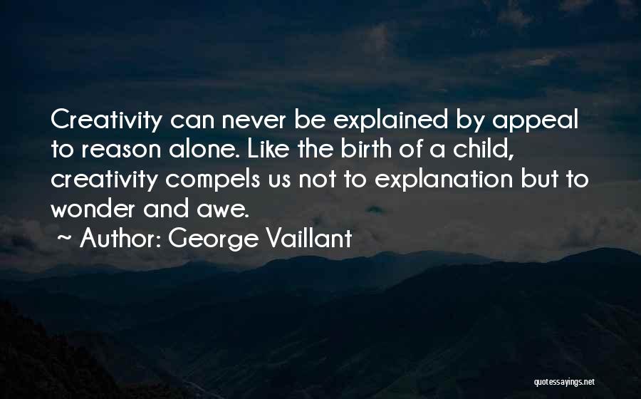 George Vaillant Quotes: Creativity Can Never Be Explained By Appeal To Reason Alone. Like The Birth Of A Child, Creativity Compels Us Not