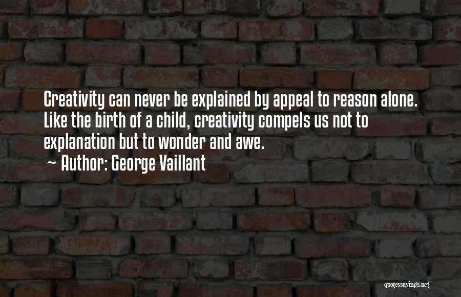 George Vaillant Quotes: Creativity Can Never Be Explained By Appeal To Reason Alone. Like The Birth Of A Child, Creativity Compels Us Not