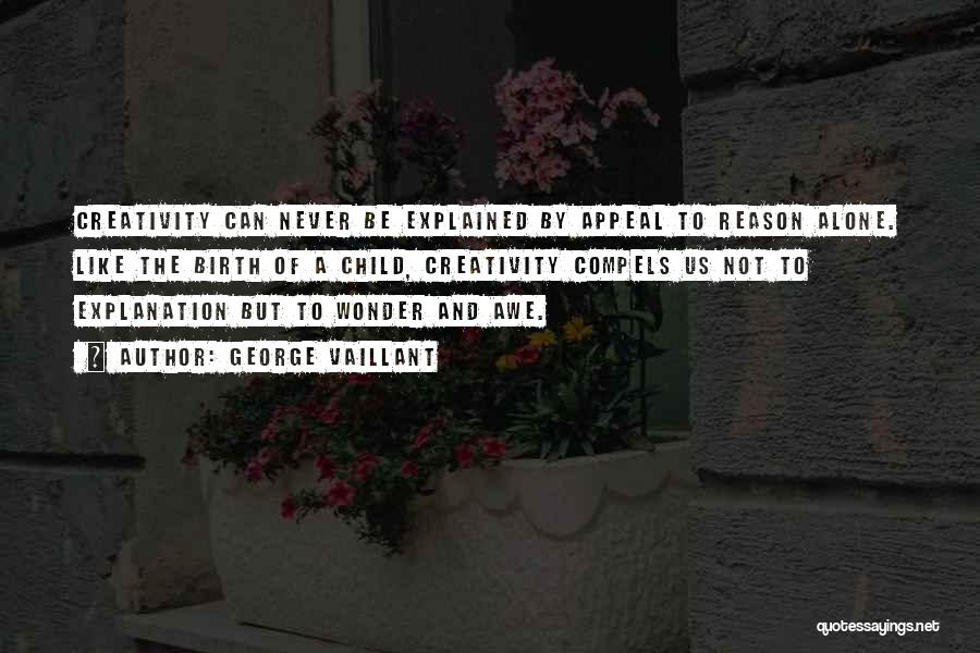 George Vaillant Quotes: Creativity Can Never Be Explained By Appeal To Reason Alone. Like The Birth Of A Child, Creativity Compels Us Not