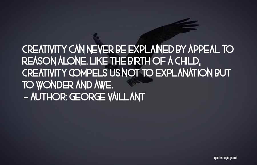 George Vaillant Quotes: Creativity Can Never Be Explained By Appeal To Reason Alone. Like The Birth Of A Child, Creativity Compels Us Not