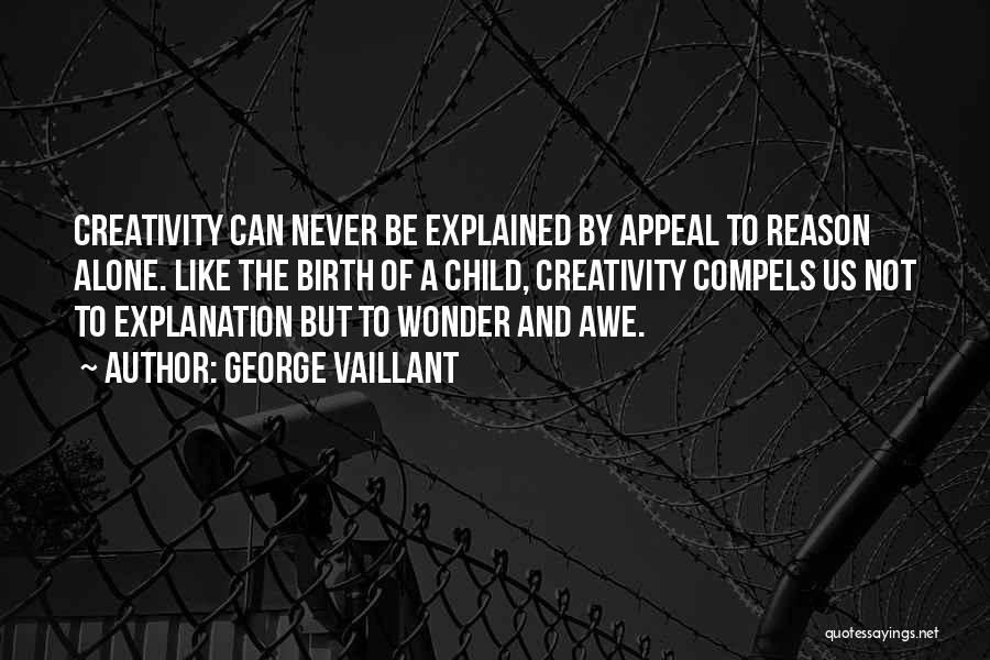 George Vaillant Quotes: Creativity Can Never Be Explained By Appeal To Reason Alone. Like The Birth Of A Child, Creativity Compels Us Not