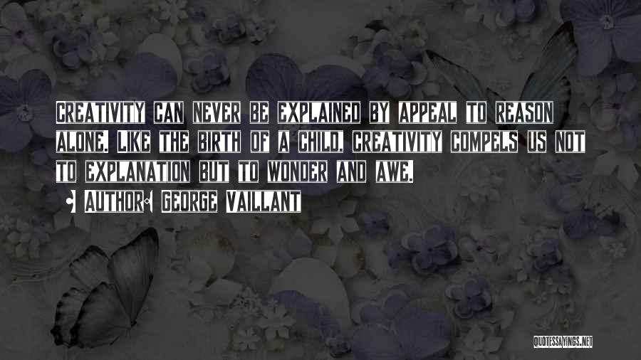 George Vaillant Quotes: Creativity Can Never Be Explained By Appeal To Reason Alone. Like The Birth Of A Child, Creativity Compels Us Not