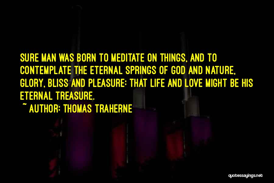 Thomas Traherne Quotes: Sure Man Was Born To Meditate On Things, And To Contemplate The Eternal Springs Of God And Nature, Glory, Bliss