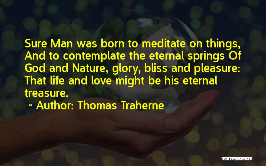 Thomas Traherne Quotes: Sure Man Was Born To Meditate On Things, And To Contemplate The Eternal Springs Of God And Nature, Glory, Bliss