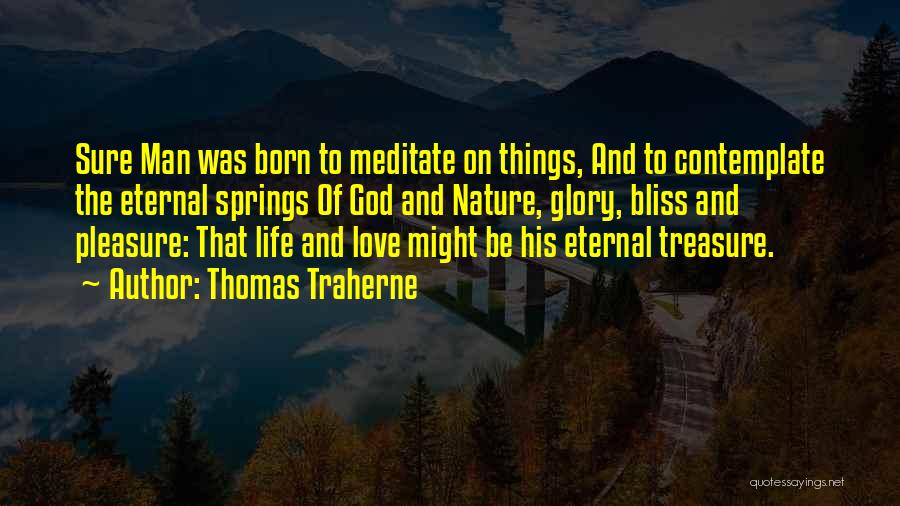 Thomas Traherne Quotes: Sure Man Was Born To Meditate On Things, And To Contemplate The Eternal Springs Of God And Nature, Glory, Bliss