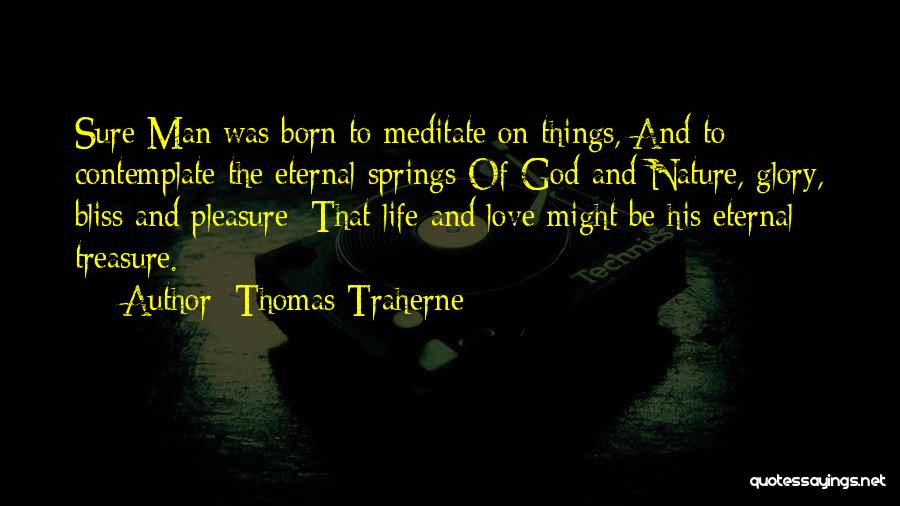 Thomas Traherne Quotes: Sure Man Was Born To Meditate On Things, And To Contemplate The Eternal Springs Of God And Nature, Glory, Bliss