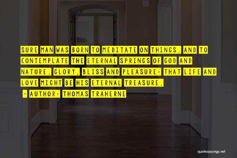 Thomas Traherne Quotes: Sure Man Was Born To Meditate On Things, And To Contemplate The Eternal Springs Of God And Nature, Glory, Bliss