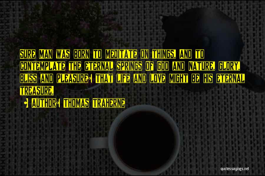 Thomas Traherne Quotes: Sure Man Was Born To Meditate On Things, And To Contemplate The Eternal Springs Of God And Nature, Glory, Bliss