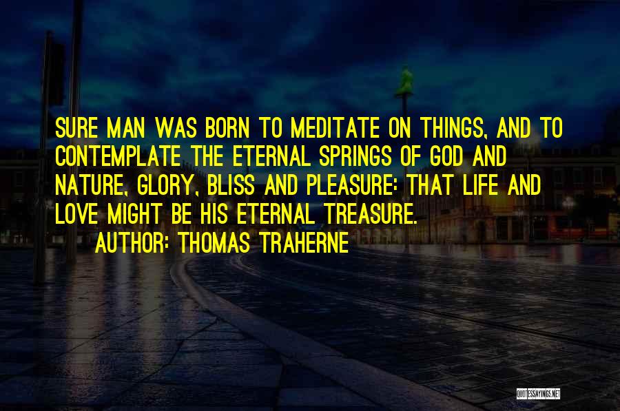 Thomas Traherne Quotes: Sure Man Was Born To Meditate On Things, And To Contemplate The Eternal Springs Of God And Nature, Glory, Bliss