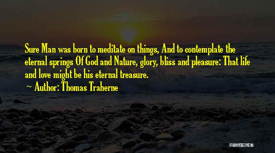 Thomas Traherne Quotes: Sure Man Was Born To Meditate On Things, And To Contemplate The Eternal Springs Of God And Nature, Glory, Bliss