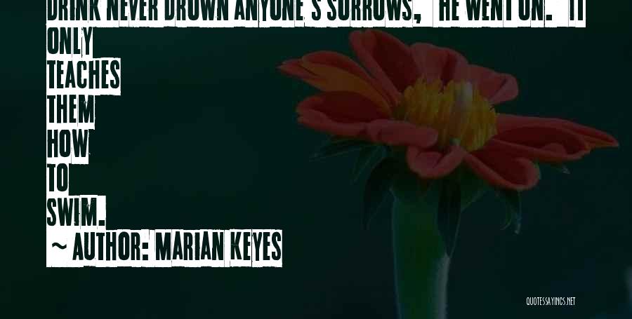 Marian Keyes Quotes: Drink Never Drown Anyone's Sorrows, He Went On. It Only Teaches Them How To Swim.