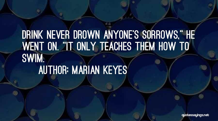 Marian Keyes Quotes: Drink Never Drown Anyone's Sorrows, He Went On. It Only Teaches Them How To Swim.