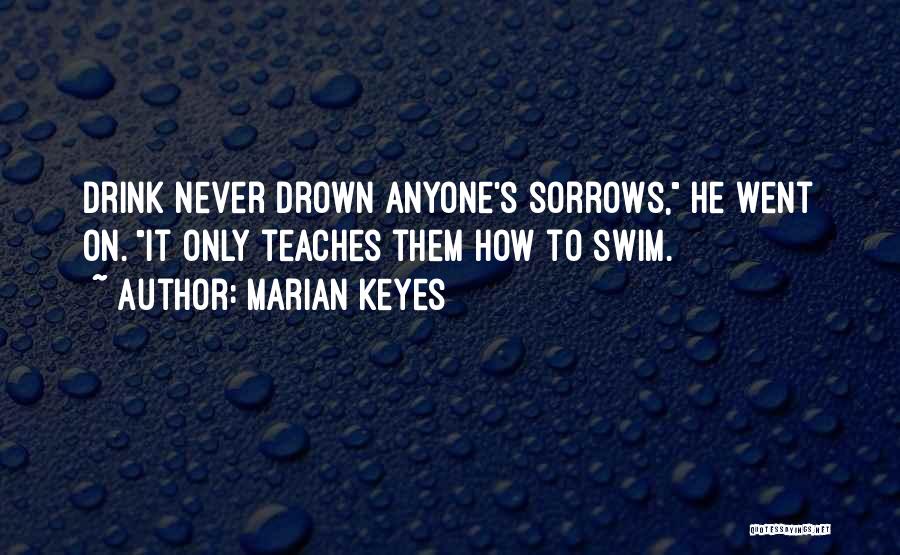 Marian Keyes Quotes: Drink Never Drown Anyone's Sorrows, He Went On. It Only Teaches Them How To Swim.