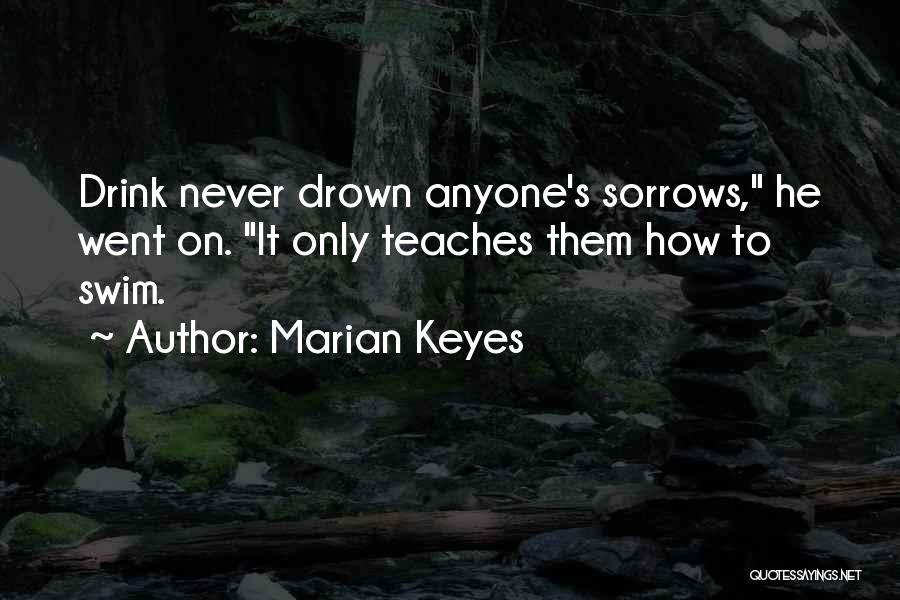 Marian Keyes Quotes: Drink Never Drown Anyone's Sorrows, He Went On. It Only Teaches Them How To Swim.