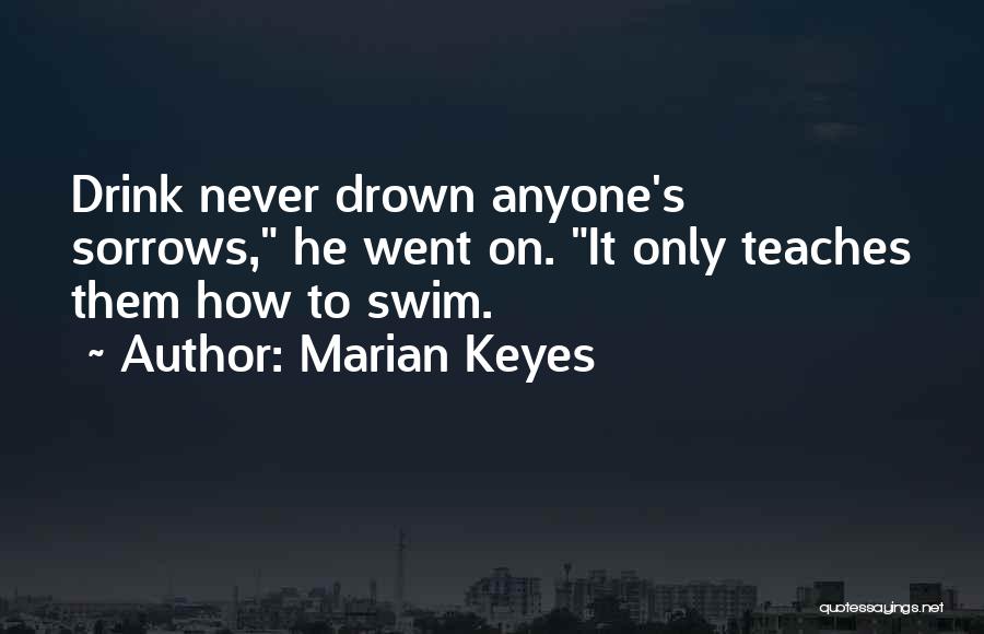 Marian Keyes Quotes: Drink Never Drown Anyone's Sorrows, He Went On. It Only Teaches Them How To Swim.