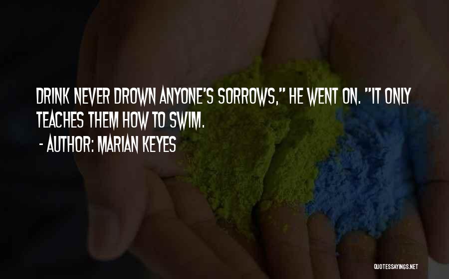 Marian Keyes Quotes: Drink Never Drown Anyone's Sorrows, He Went On. It Only Teaches Them How To Swim.