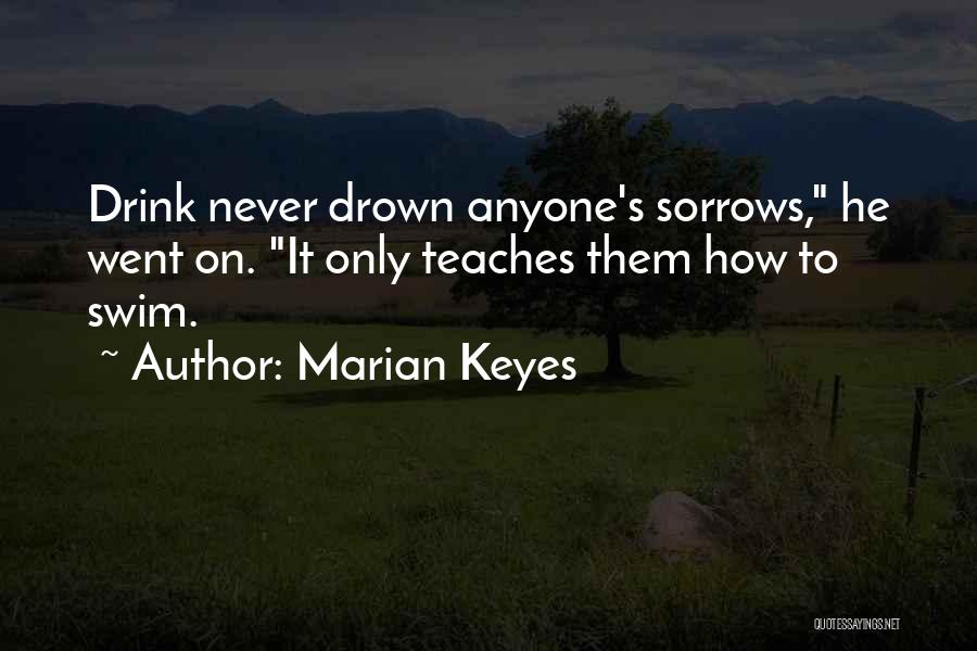 Marian Keyes Quotes: Drink Never Drown Anyone's Sorrows, He Went On. It Only Teaches Them How To Swim.