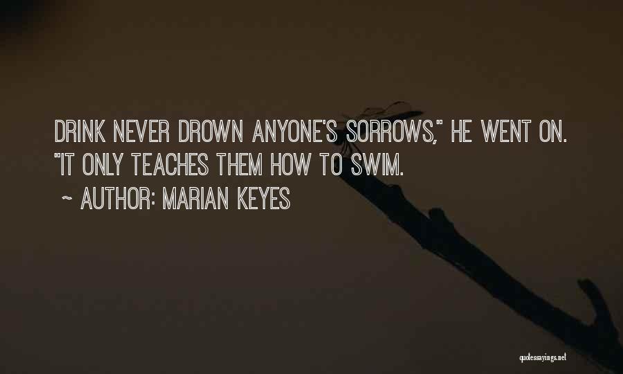 Marian Keyes Quotes: Drink Never Drown Anyone's Sorrows, He Went On. It Only Teaches Them How To Swim.