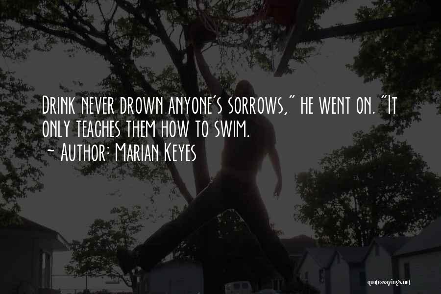 Marian Keyes Quotes: Drink Never Drown Anyone's Sorrows, He Went On. It Only Teaches Them How To Swim.