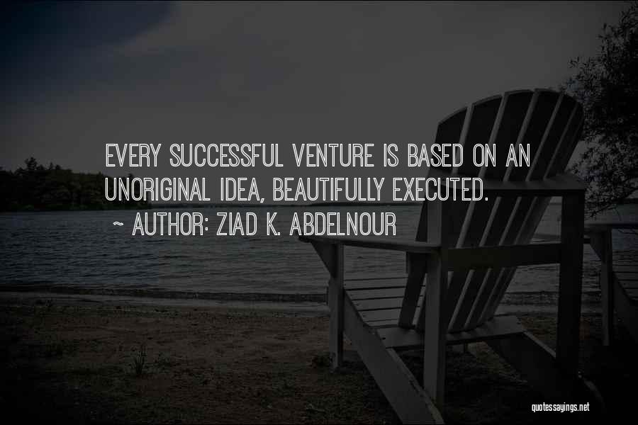 Ziad K. Abdelnour Quotes: Every Successful Venture Is Based On An Unoriginal Idea, Beautifully Executed.