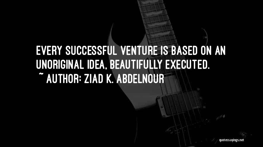 Ziad K. Abdelnour Quotes: Every Successful Venture Is Based On An Unoriginal Idea, Beautifully Executed.