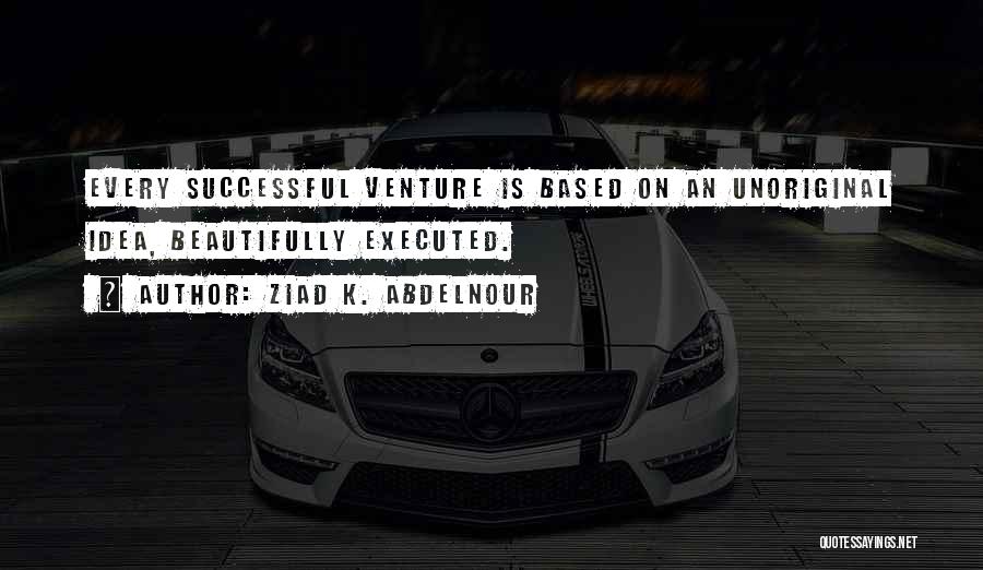Ziad K. Abdelnour Quotes: Every Successful Venture Is Based On An Unoriginal Idea, Beautifully Executed.