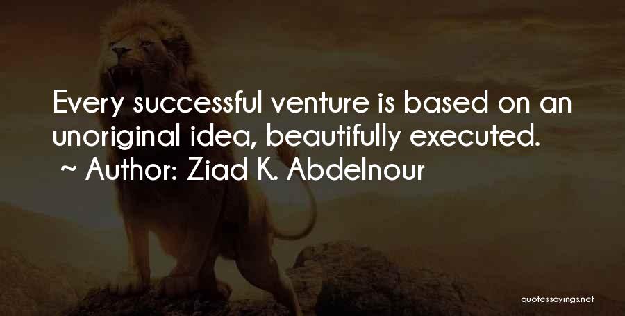 Ziad K. Abdelnour Quotes: Every Successful Venture Is Based On An Unoriginal Idea, Beautifully Executed.