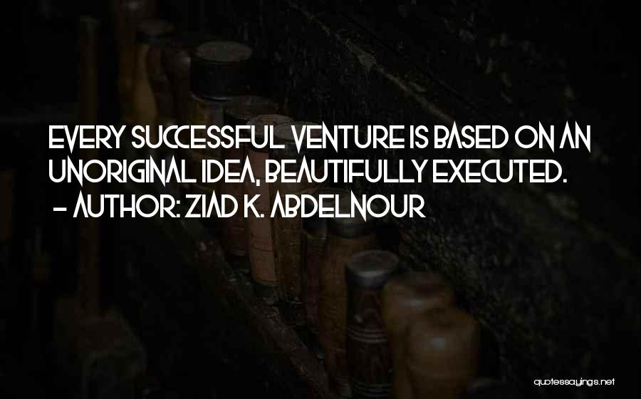 Ziad K. Abdelnour Quotes: Every Successful Venture Is Based On An Unoriginal Idea, Beautifully Executed.