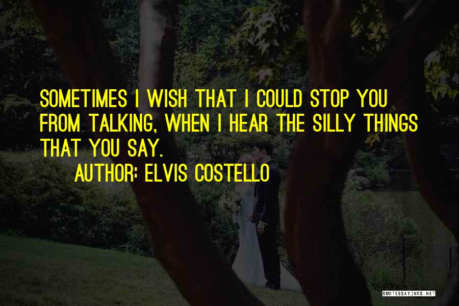 Elvis Costello Quotes: Sometimes I Wish That I Could Stop You From Talking, When I Hear The Silly Things That You Say.