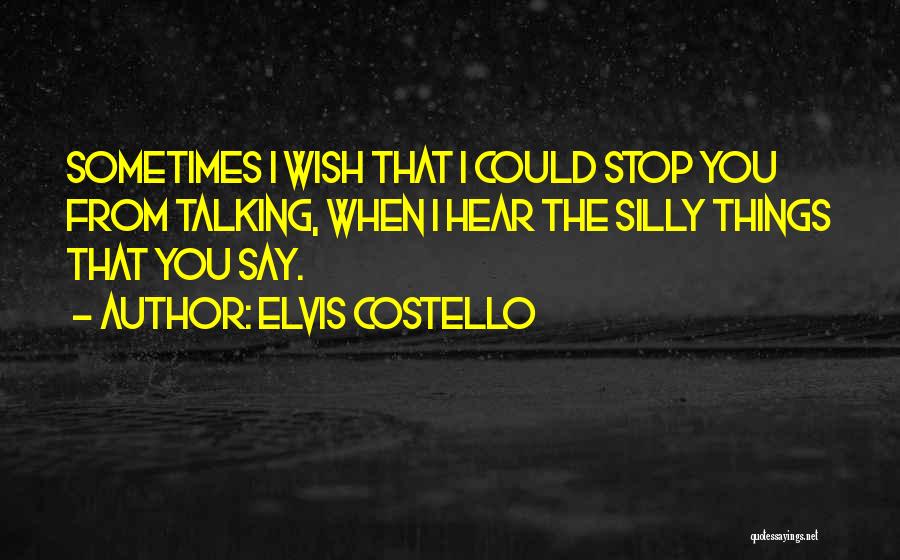 Elvis Costello Quotes: Sometimes I Wish That I Could Stop You From Talking, When I Hear The Silly Things That You Say.