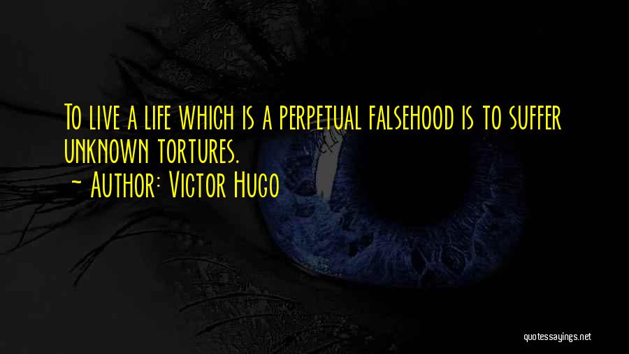 Victor Hugo Quotes: To Live A Life Which Is A Perpetual Falsehood Is To Suffer Unknown Tortures.