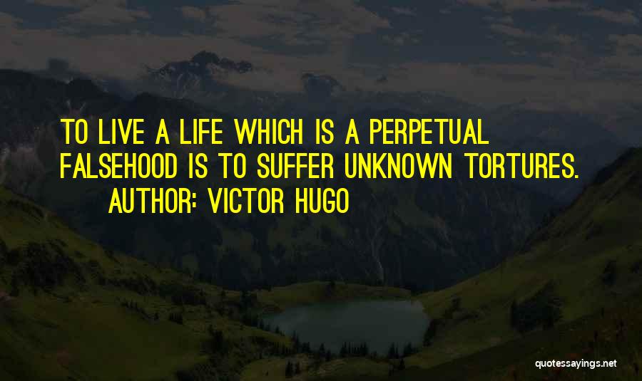 Victor Hugo Quotes: To Live A Life Which Is A Perpetual Falsehood Is To Suffer Unknown Tortures.