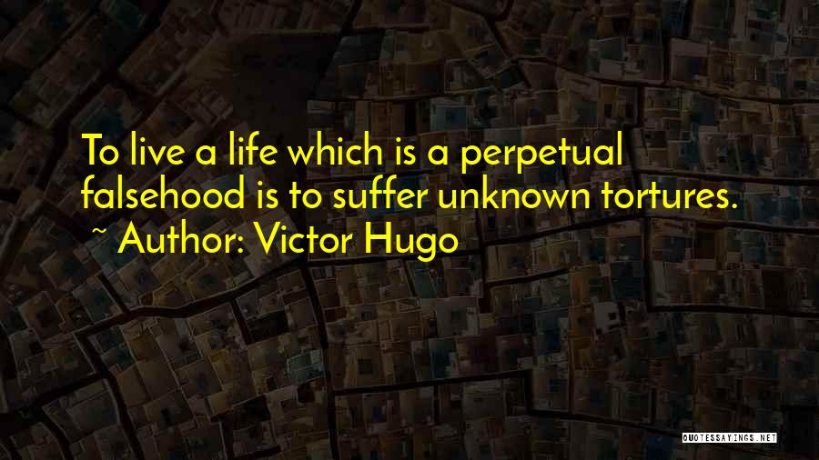 Victor Hugo Quotes: To Live A Life Which Is A Perpetual Falsehood Is To Suffer Unknown Tortures.