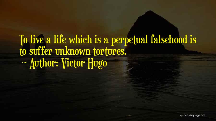 Victor Hugo Quotes: To Live A Life Which Is A Perpetual Falsehood Is To Suffer Unknown Tortures.