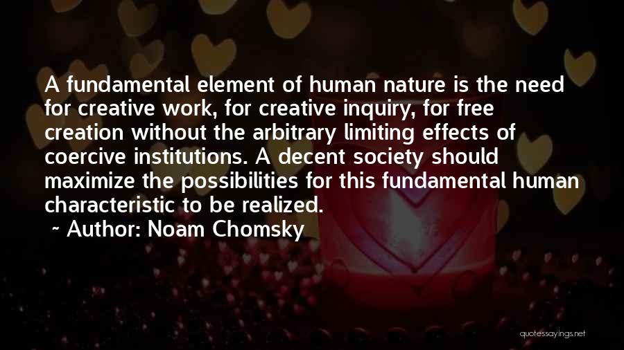 Noam Chomsky Quotes: A Fundamental Element Of Human Nature Is The Need For Creative Work, For Creative Inquiry, For Free Creation Without The