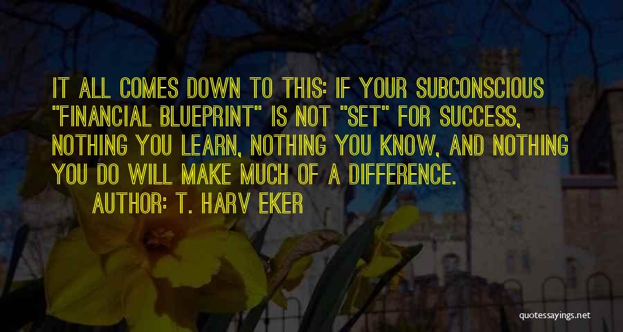 T. Harv Eker Quotes: It All Comes Down To This: If Your Subconscious Financial Blueprint Is Not Set For Success, Nothing You Learn, Nothing