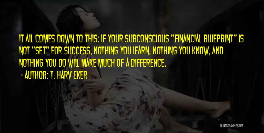 T. Harv Eker Quotes: It All Comes Down To This: If Your Subconscious Financial Blueprint Is Not Set For Success, Nothing You Learn, Nothing