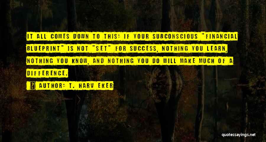 T. Harv Eker Quotes: It All Comes Down To This: If Your Subconscious Financial Blueprint Is Not Set For Success, Nothing You Learn, Nothing
