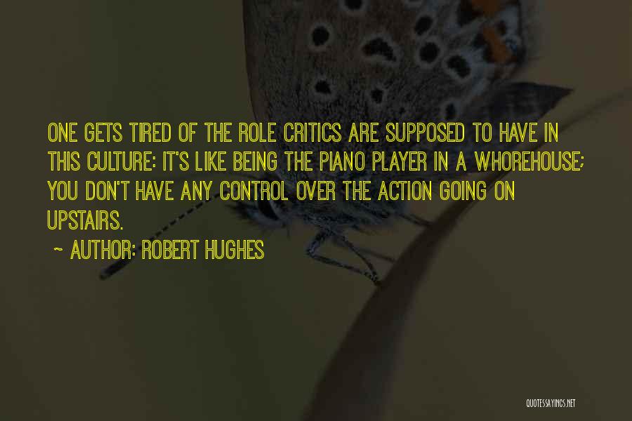 Robert Hughes Quotes: One Gets Tired Of The Role Critics Are Supposed To Have In This Culture: It's Like Being The Piano Player